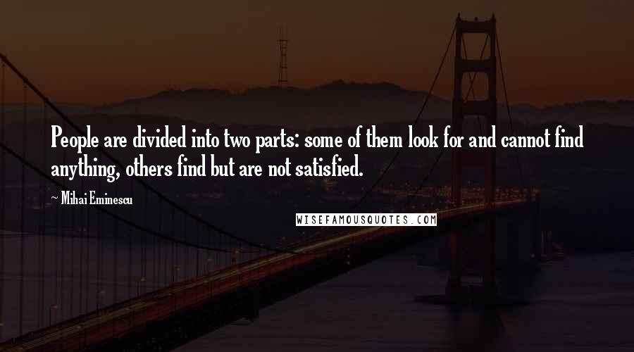 Mihai Eminescu Quotes: People are divided into two parts: some of them look for and cannot find anything, others find but are not satisfied.