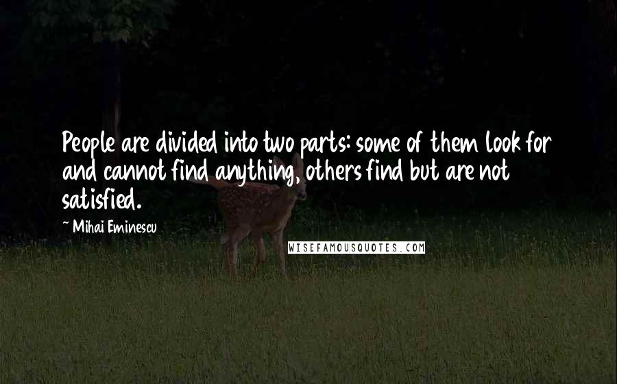 Mihai Eminescu Quotes: People are divided into two parts: some of them look for and cannot find anything, others find but are not satisfied.
