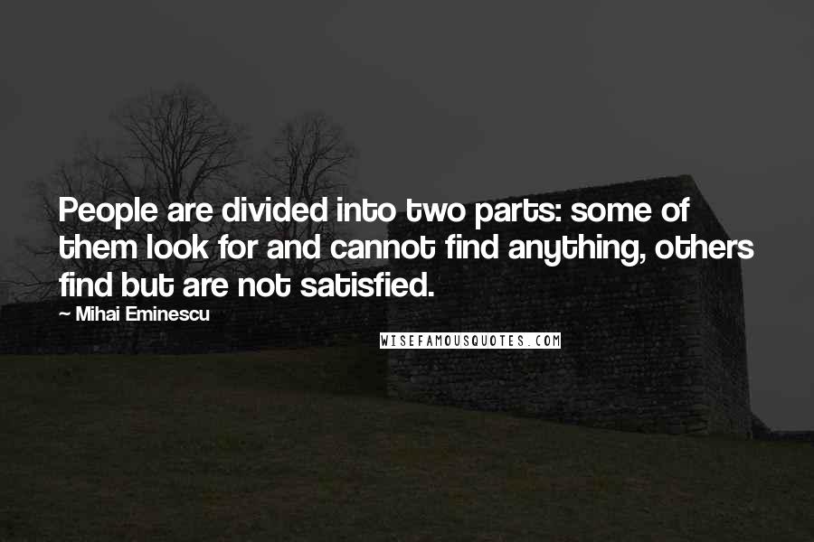 Mihai Eminescu Quotes: People are divided into two parts: some of them look for and cannot find anything, others find but are not satisfied.