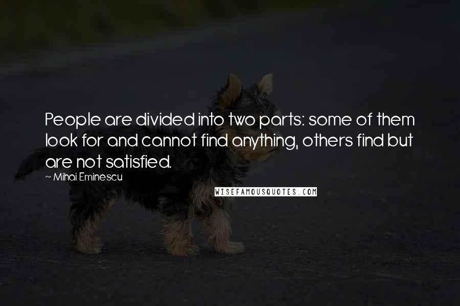 Mihai Eminescu Quotes: People are divided into two parts: some of them look for and cannot find anything, others find but are not satisfied.