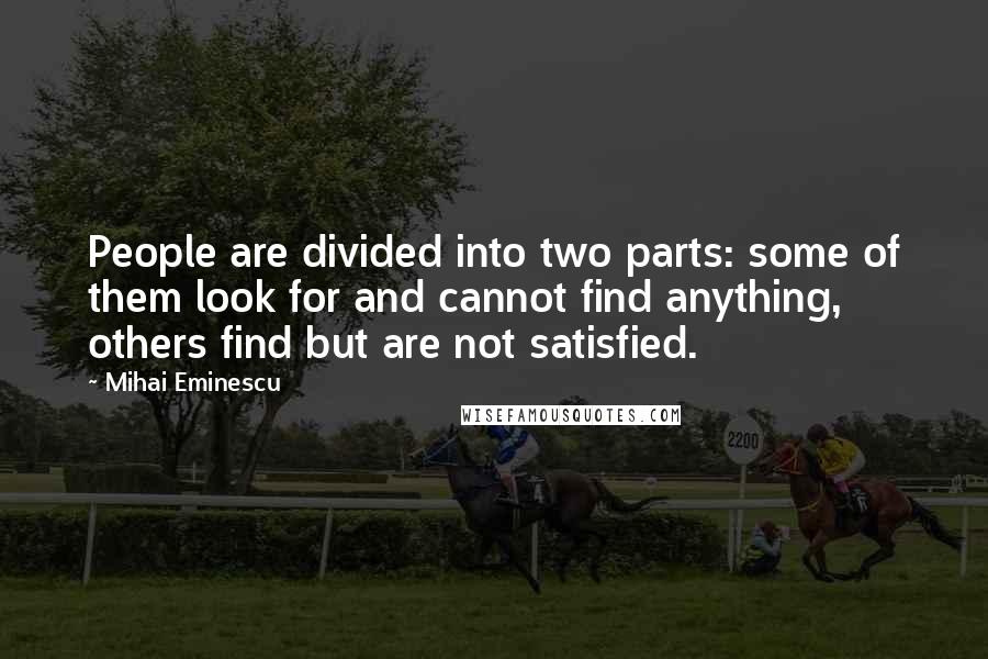 Mihai Eminescu Quotes: People are divided into two parts: some of them look for and cannot find anything, others find but are not satisfied.