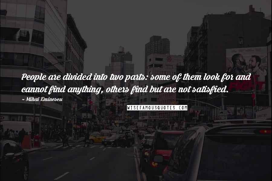 Mihai Eminescu Quotes: People are divided into two parts: some of them look for and cannot find anything, others find but are not satisfied.