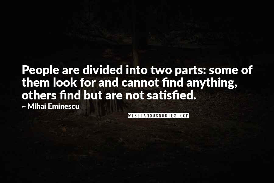 Mihai Eminescu Quotes: People are divided into two parts: some of them look for and cannot find anything, others find but are not satisfied.