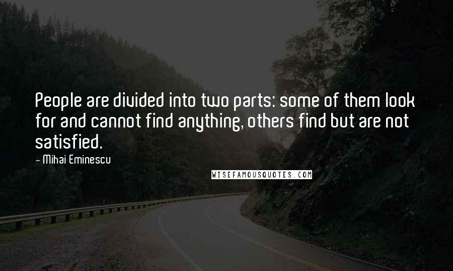 Mihai Eminescu Quotes: People are divided into two parts: some of them look for and cannot find anything, others find but are not satisfied.