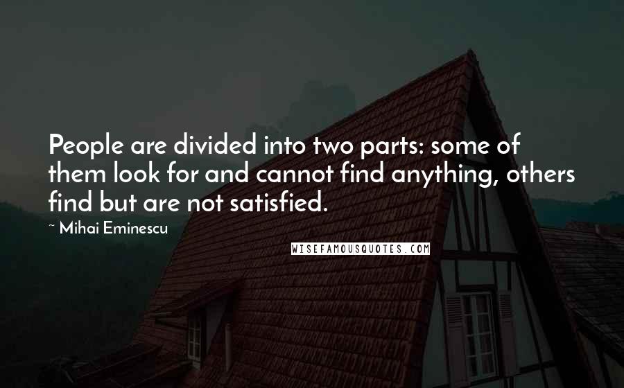 Mihai Eminescu Quotes: People are divided into two parts: some of them look for and cannot find anything, others find but are not satisfied.