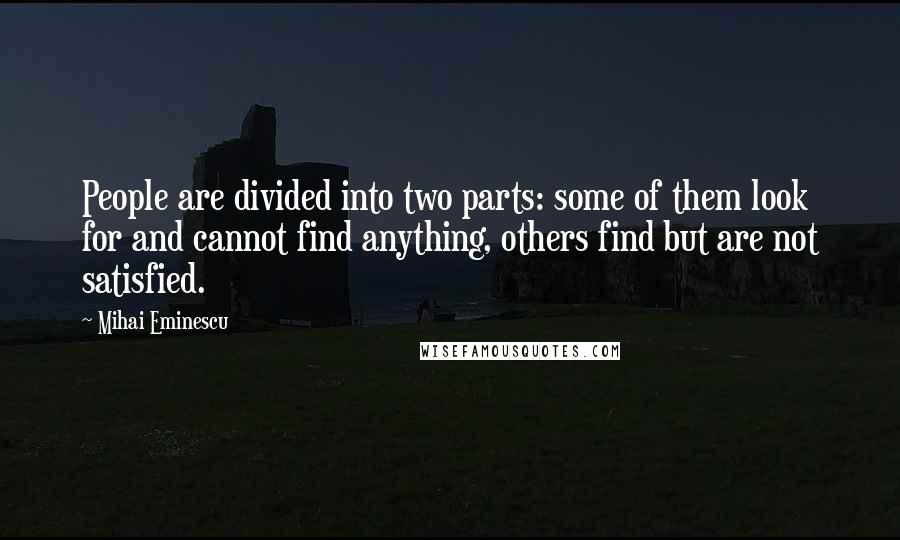 Mihai Eminescu Quotes: People are divided into two parts: some of them look for and cannot find anything, others find but are not satisfied.