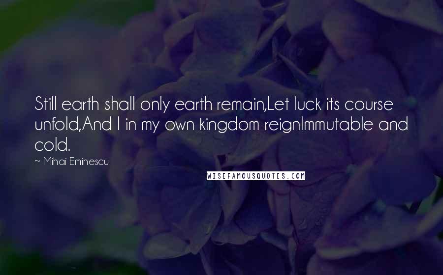 Mihai Eminescu Quotes: Still earth shall only earth remain,Let luck its course unfold,And I in my own kingdom reignImmutable and cold.