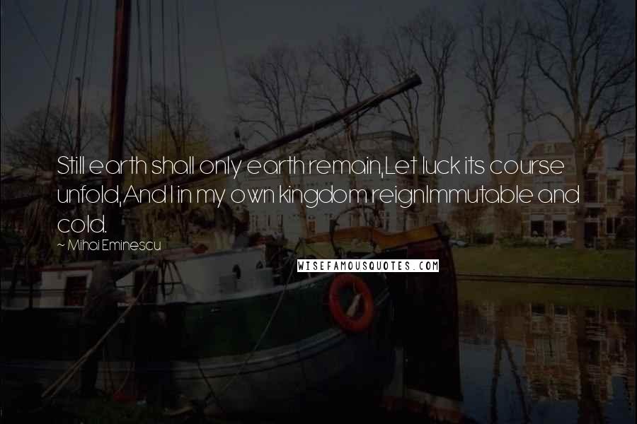 Mihai Eminescu Quotes: Still earth shall only earth remain,Let luck its course unfold,And I in my own kingdom reignImmutable and cold.