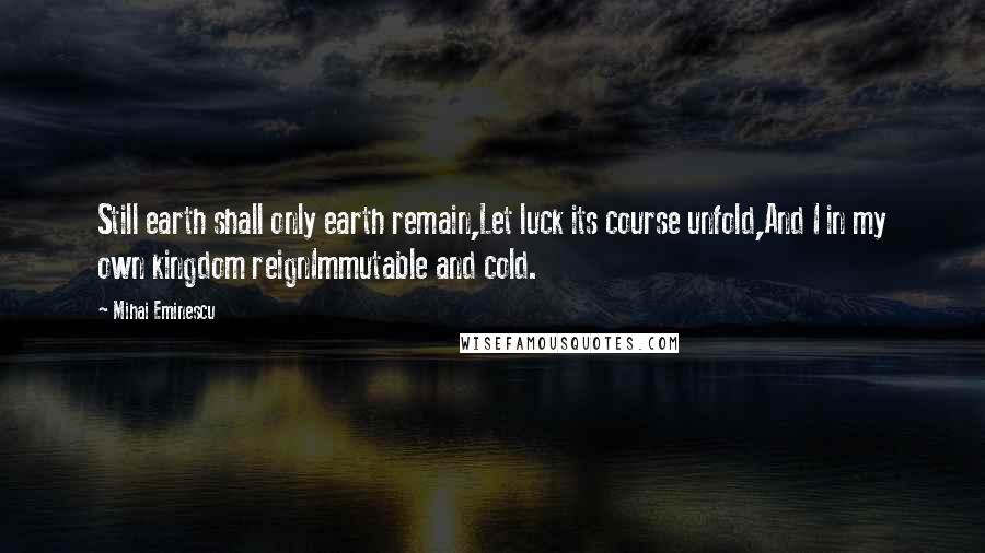 Mihai Eminescu Quotes: Still earth shall only earth remain,Let luck its course unfold,And I in my own kingdom reignImmutable and cold.