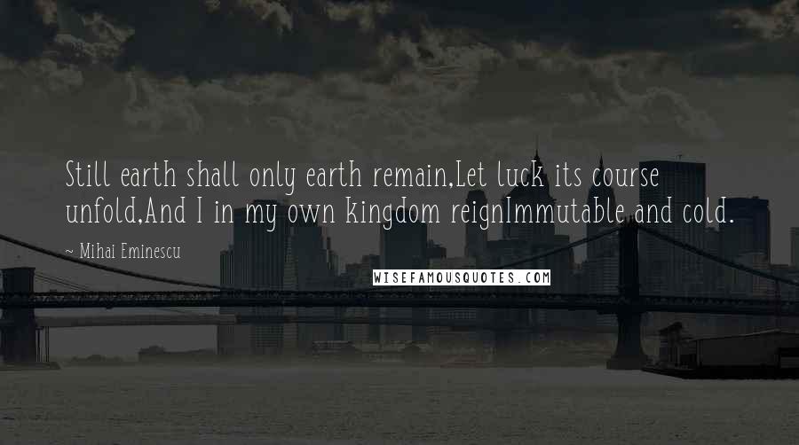 Mihai Eminescu Quotes: Still earth shall only earth remain,Let luck its course unfold,And I in my own kingdom reignImmutable and cold.