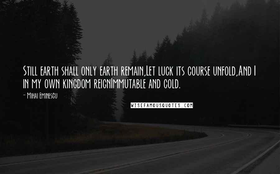 Mihai Eminescu Quotes: Still earth shall only earth remain,Let luck its course unfold,And I in my own kingdom reignImmutable and cold.