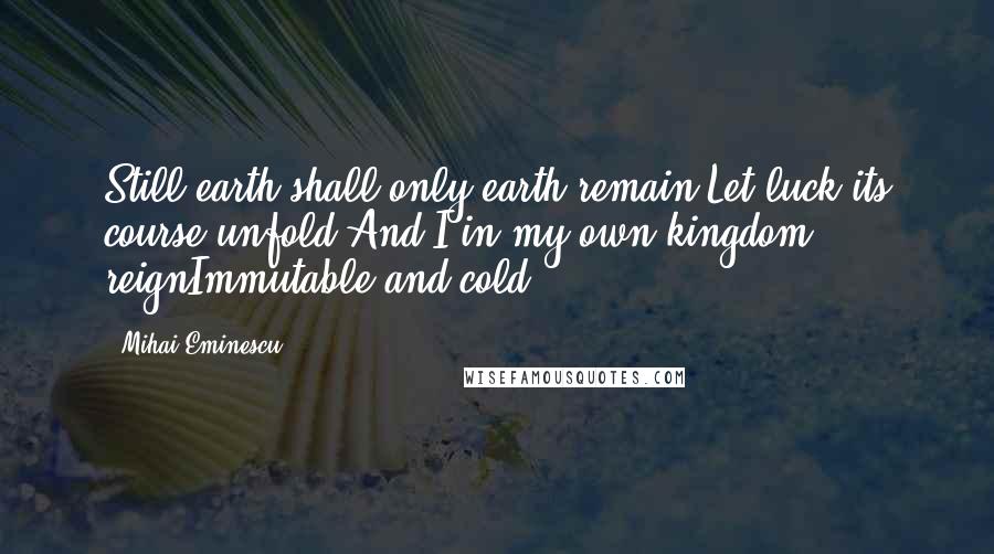 Mihai Eminescu Quotes: Still earth shall only earth remain,Let luck its course unfold,And I in my own kingdom reignImmutable and cold.