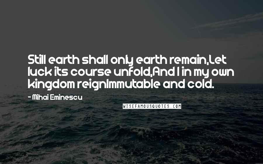 Mihai Eminescu Quotes: Still earth shall only earth remain,Let luck its course unfold,And I in my own kingdom reignImmutable and cold.