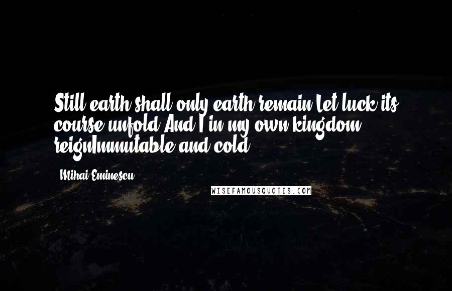 Mihai Eminescu Quotes: Still earth shall only earth remain,Let luck its course unfold,And I in my own kingdom reignImmutable and cold.