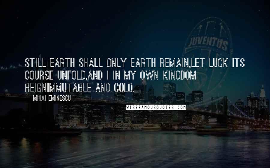 Mihai Eminescu Quotes: Still earth shall only earth remain,Let luck its course unfold,And I in my own kingdom reignImmutable and cold.