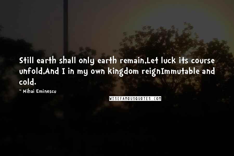 Mihai Eminescu Quotes: Still earth shall only earth remain,Let luck its course unfold,And I in my own kingdom reignImmutable and cold.