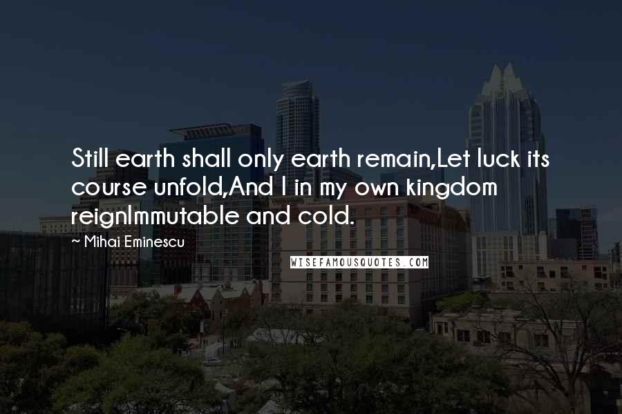 Mihai Eminescu Quotes: Still earth shall only earth remain,Let luck its course unfold,And I in my own kingdom reignImmutable and cold.