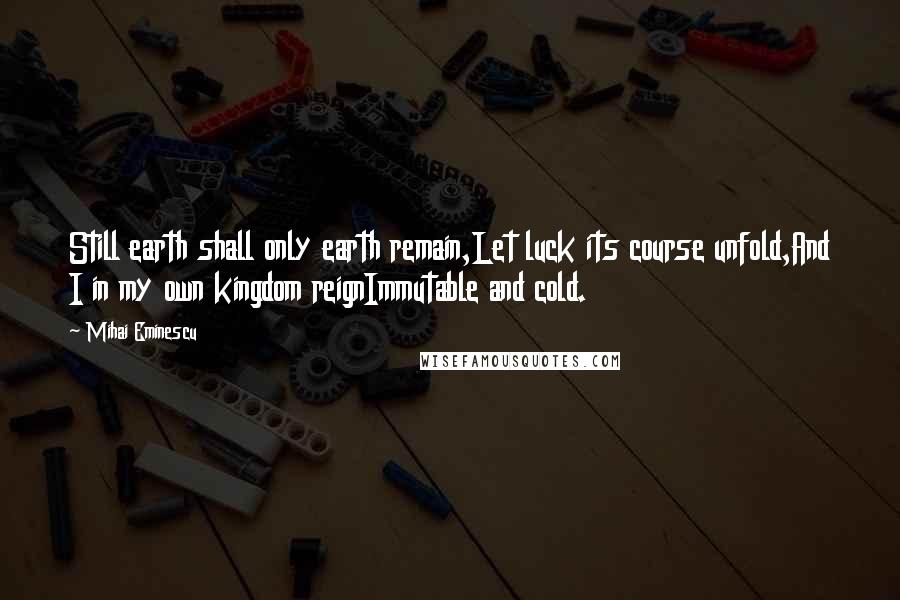 Mihai Eminescu Quotes: Still earth shall only earth remain,Let luck its course unfold,And I in my own kingdom reignImmutable and cold.