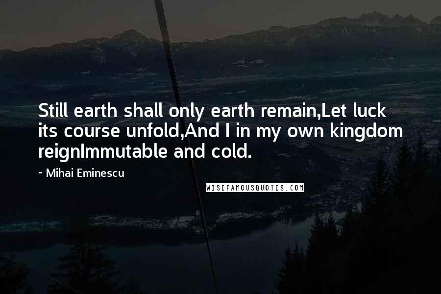 Mihai Eminescu Quotes: Still earth shall only earth remain,Let luck its course unfold,And I in my own kingdom reignImmutable and cold.