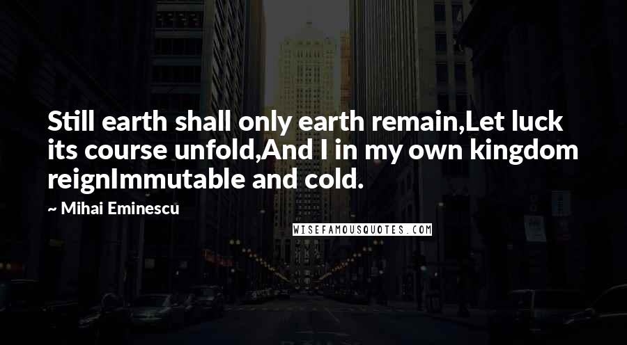 Mihai Eminescu Quotes: Still earth shall only earth remain,Let luck its course unfold,And I in my own kingdom reignImmutable and cold.