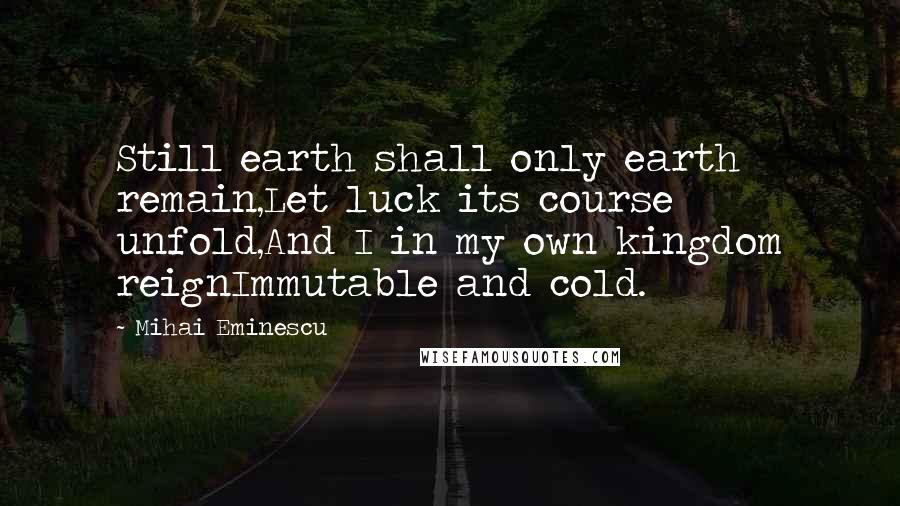 Mihai Eminescu Quotes: Still earth shall only earth remain,Let luck its course unfold,And I in my own kingdom reignImmutable and cold.