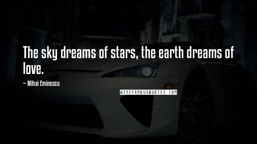 Mihai Eminescu Quotes: The sky dreams of stars, the earth dreams of love.