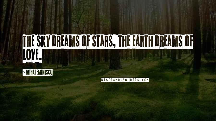 Mihai Eminescu Quotes: The sky dreams of stars, the earth dreams of love.