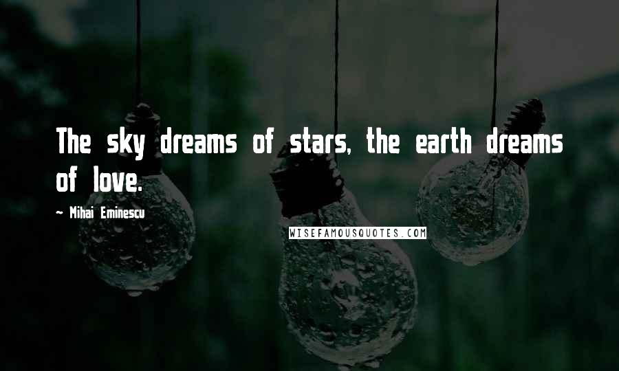 Mihai Eminescu Quotes: The sky dreams of stars, the earth dreams of love.