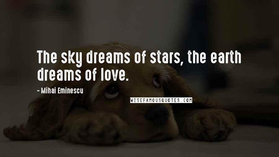 Mihai Eminescu Quotes: The sky dreams of stars, the earth dreams of love.