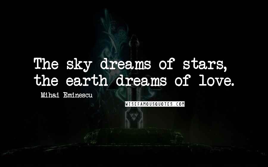 Mihai Eminescu Quotes: The sky dreams of stars, the earth dreams of love.