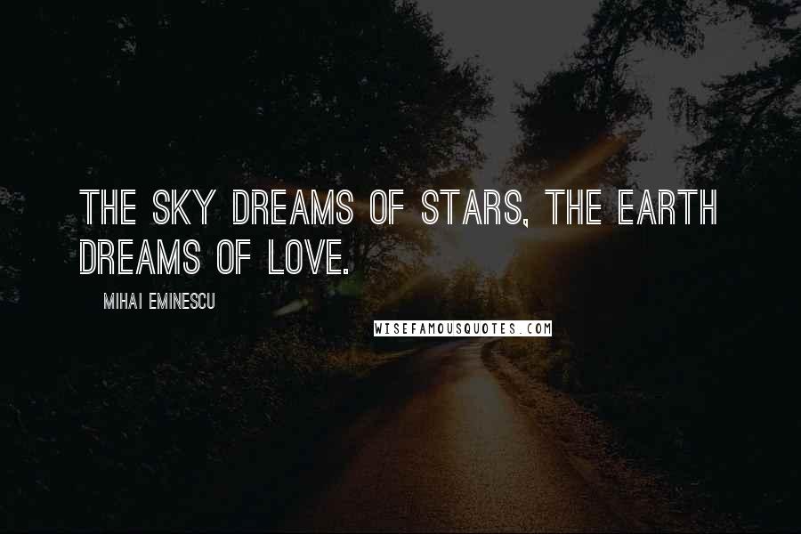Mihai Eminescu Quotes: The sky dreams of stars, the earth dreams of love.