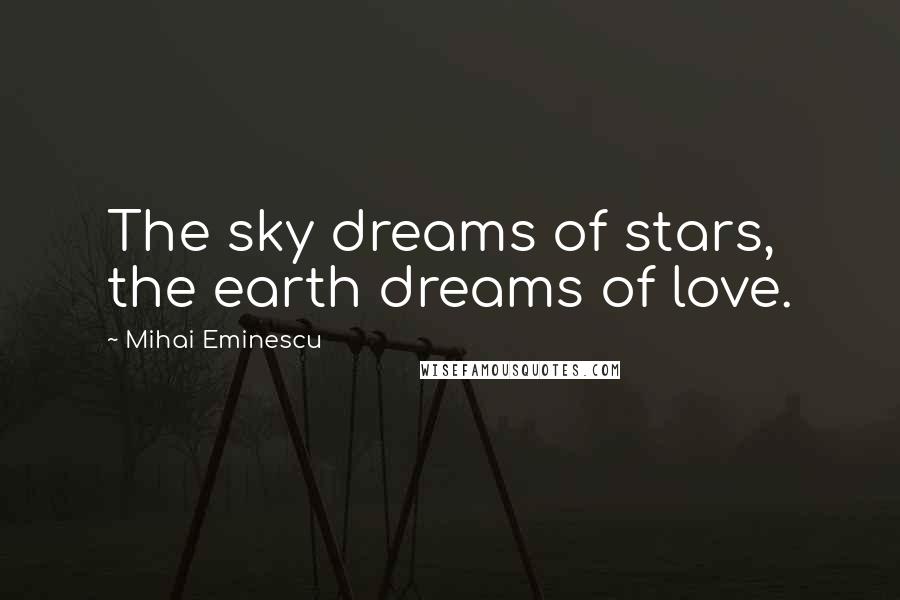 Mihai Eminescu Quotes: The sky dreams of stars, the earth dreams of love.