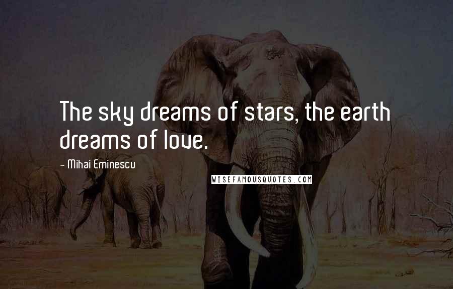 Mihai Eminescu Quotes: The sky dreams of stars, the earth dreams of love.