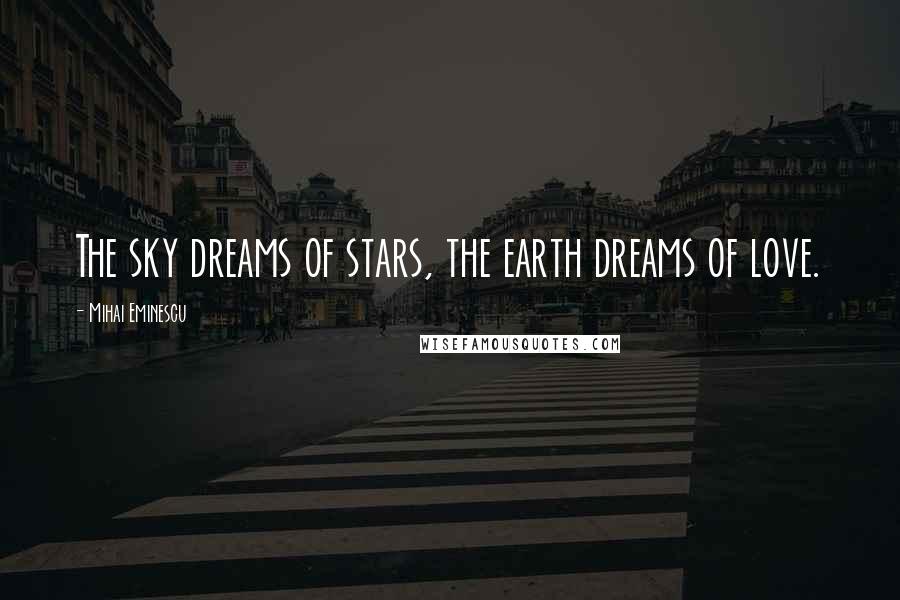 Mihai Eminescu Quotes: The sky dreams of stars, the earth dreams of love.