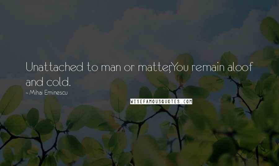 Mihai Eminescu Quotes: Unattached to man or matter,You remain aloof and cold.