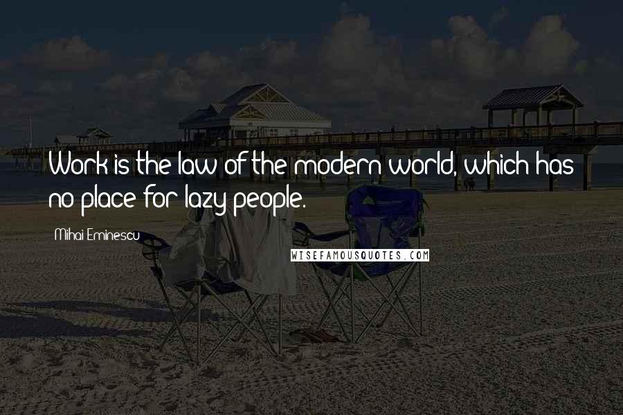 Mihai Eminescu Quotes: Work is the law of the modern world, which has no place for lazy people.