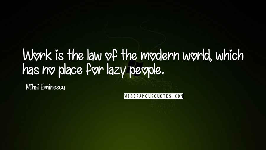 Mihai Eminescu Quotes: Work is the law of the modern world, which has no place for lazy people.