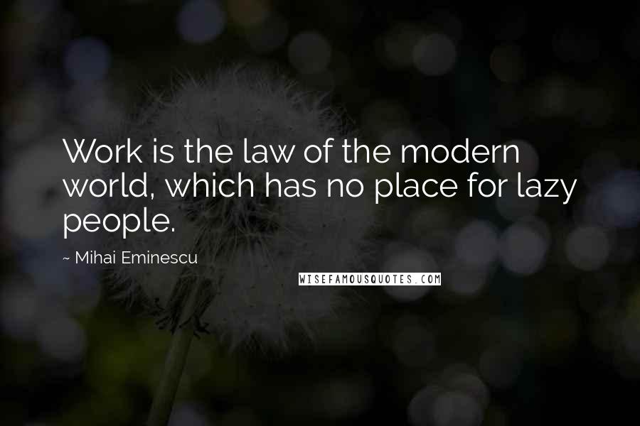 Mihai Eminescu Quotes: Work is the law of the modern world, which has no place for lazy people.