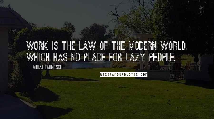 Mihai Eminescu Quotes: Work is the law of the modern world, which has no place for lazy people.