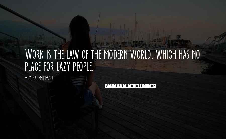 Mihai Eminescu Quotes: Work is the law of the modern world, which has no place for lazy people.