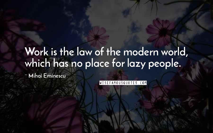 Mihai Eminescu Quotes: Work is the law of the modern world, which has no place for lazy people.
