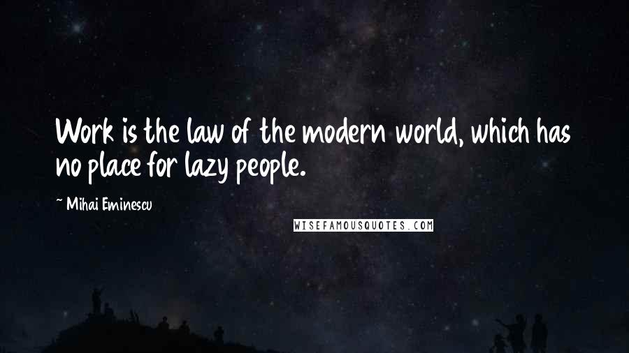 Mihai Eminescu Quotes: Work is the law of the modern world, which has no place for lazy people.