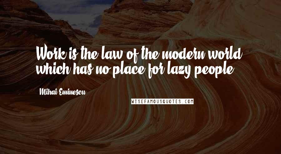 Mihai Eminescu Quotes: Work is the law of the modern world, which has no place for lazy people.