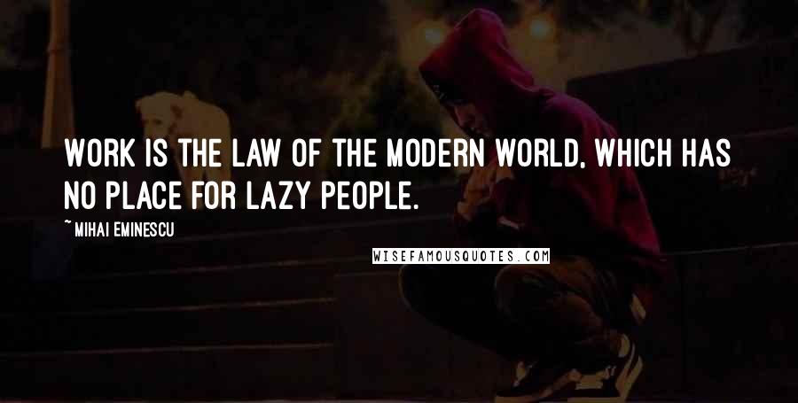 Mihai Eminescu Quotes: Work is the law of the modern world, which has no place for lazy people.