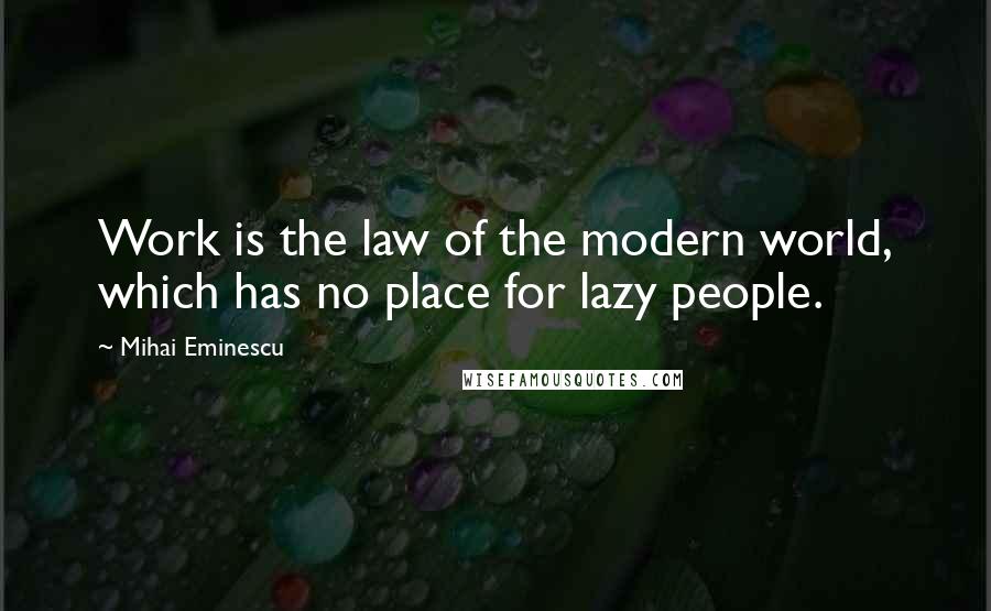 Mihai Eminescu Quotes: Work is the law of the modern world, which has no place for lazy people.