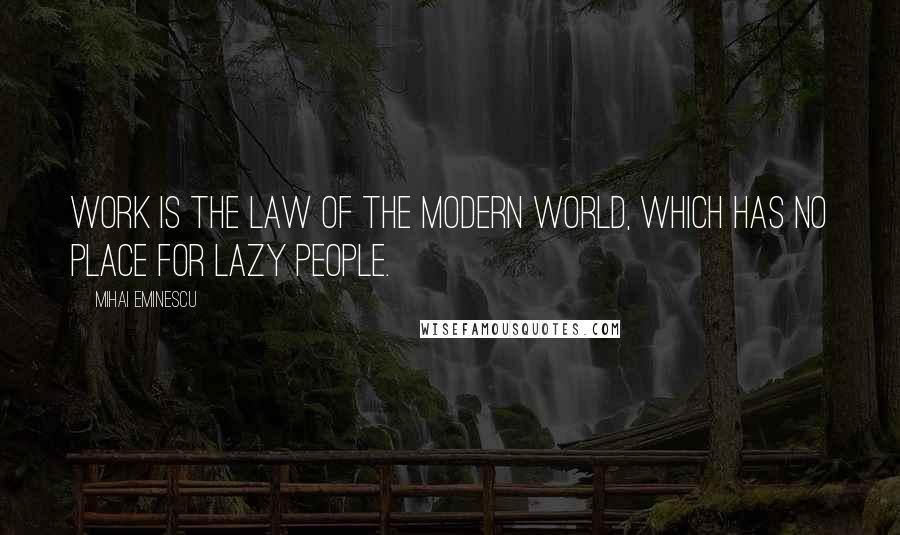 Mihai Eminescu Quotes: Work is the law of the modern world, which has no place for lazy people.