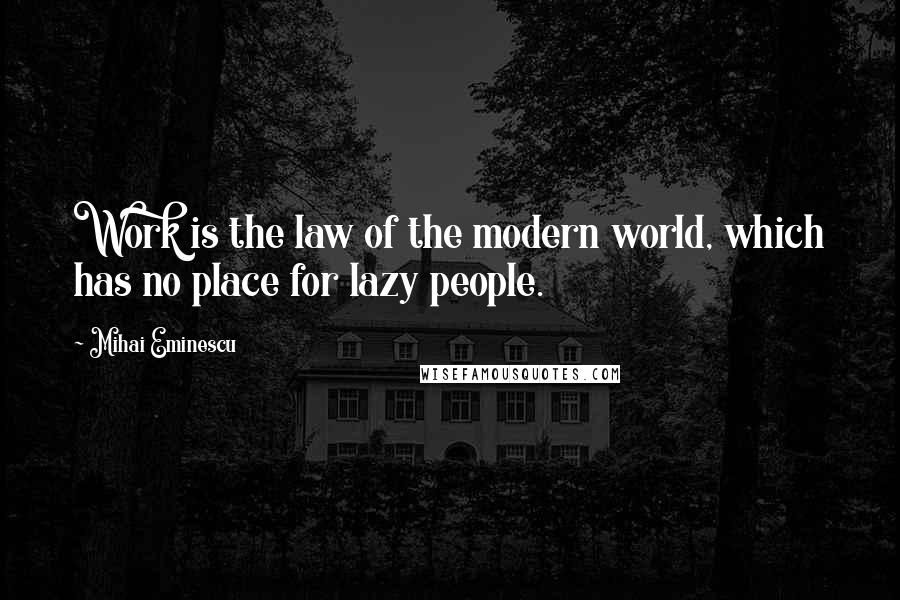 Mihai Eminescu Quotes: Work is the law of the modern world, which has no place for lazy people.