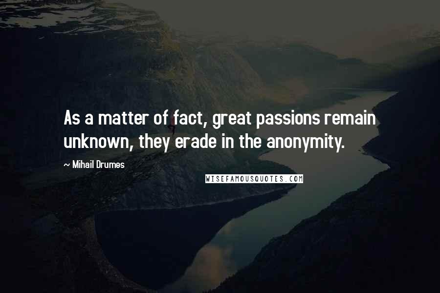 Mihail Drumes Quotes: As a matter of fact, great passions remain unknown, they erade in the anonymity.