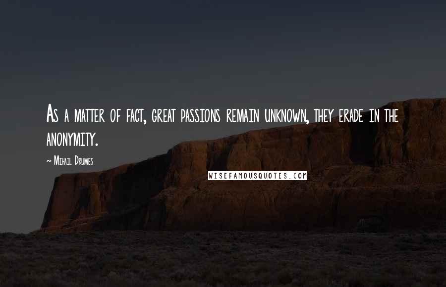 Mihail Drumes Quotes: As a matter of fact, great passions remain unknown, they erade in the anonymity.