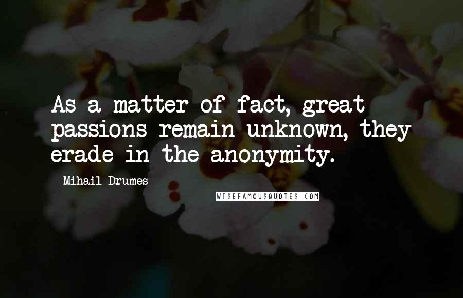 Mihail Drumes Quotes: As a matter of fact, great passions remain unknown, they erade in the anonymity.